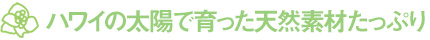 ハワイの太陽で育った天然素材たっぷり