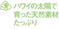 ハワイの太陽で育った天然素材たっぷり