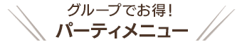 グループでお得！パーティメニュー