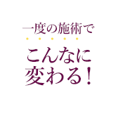 一度の施術でこんなに変わる!