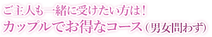 ご主人も一緒に受けたい方は!カップルでお得なコース(男女問わず)