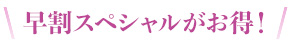 早割スペシャルがお得!