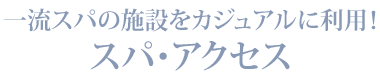 一流スパの施設をカジュアルに利用！スパ・アクセス