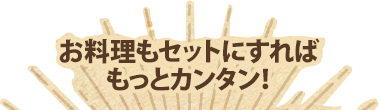 お料理もセットにすればもっとカンタン!