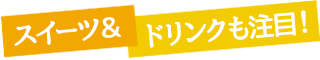 スイーツ＆ドリンクも注目！