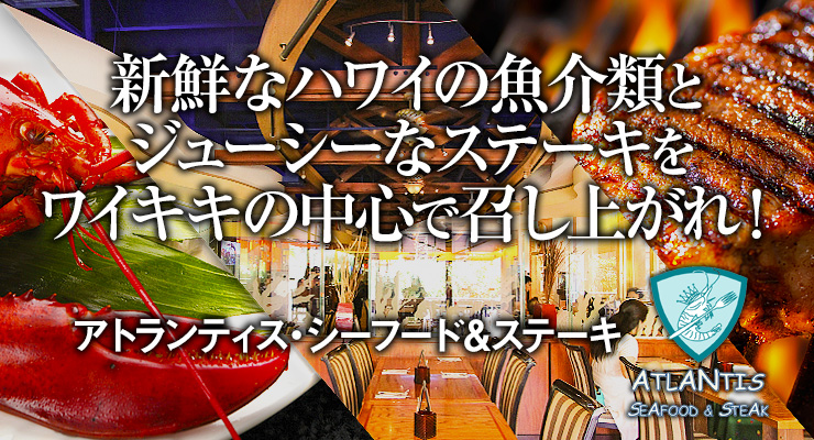新鮮なハワイの魚介類とジューシーなステーキをワイキキの中心で召し上がれ！　アトランティス・シーフード＆ステーキ