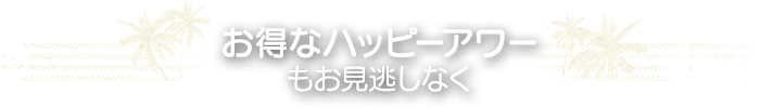 お得なハッピーアワーもお見逃しなく