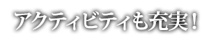 アクティビティも充実!