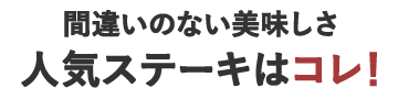 間違いのない美味しさ 人気ステーキはコレ！