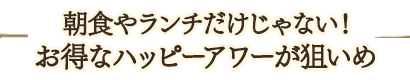 朝食やランチだけじゃない!お得なハッピーアワーが狙いめ