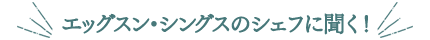 エッグスン・シングスのシェフに聞く！